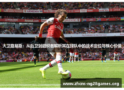 大卫路易斯：从后卫到组织者解析其在球队中的战术定位与核心价值