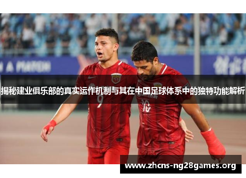 揭秘建业俱乐部的真实运作机制与其在中国足球体系中的独特功能解析