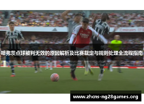 哈弗茨点球被判无效的原因解析及比赛裁定与规则处理全流程指南