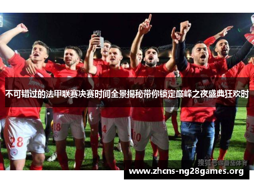 不可错过的法甲联赛决赛时间全景揭秘带你锁定巅峰之夜盛典狂欢时