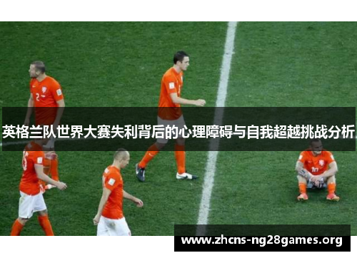 英格兰队世界大赛失利背后的心理障碍与自我超越挑战分析