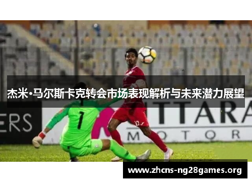 杰米·马尔斯卡克转会市场表现解析与未来潜力展望